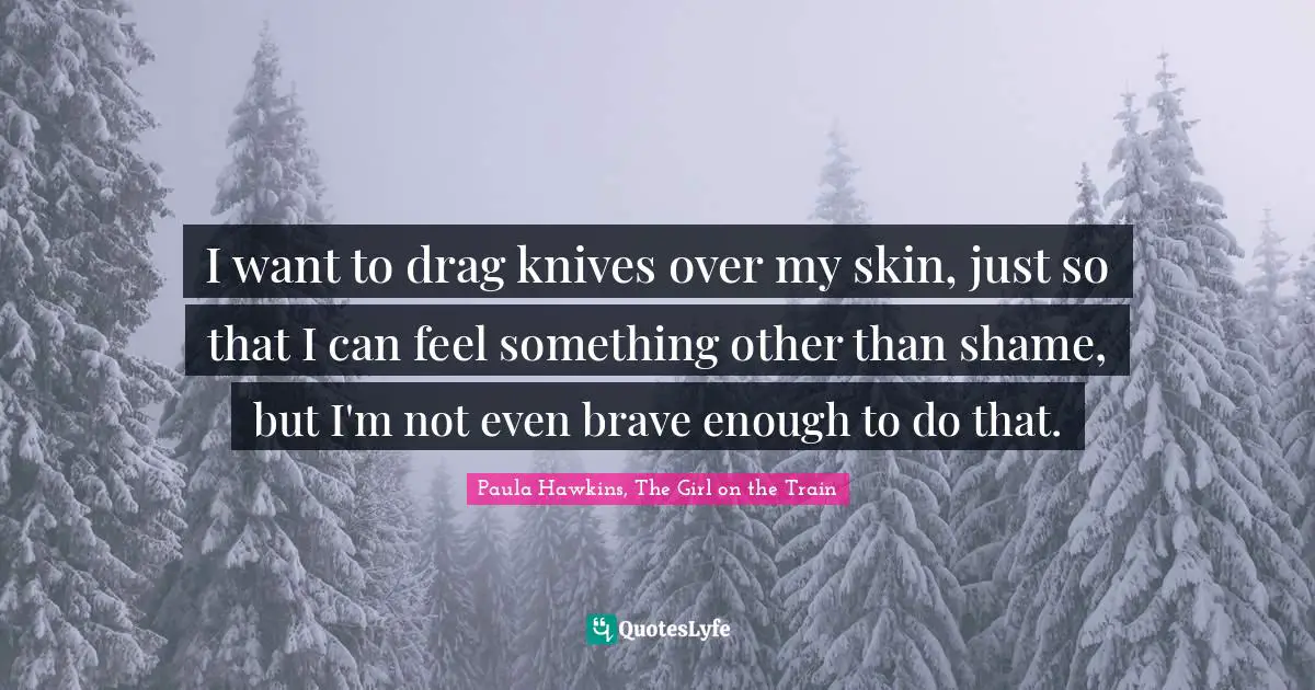 I want to drag knives over my skin, just so that I can feel something other than shame, but I'm not even brave enough to do that.
