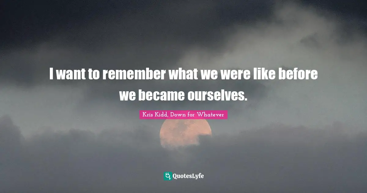 I want to remember what we were like before we became ourselves.