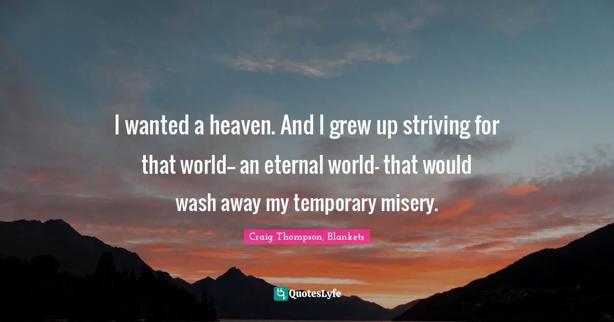 I wanted a heaven. And I grew up striving for that world-- an eternal world- that would wash away my temporary misery.
