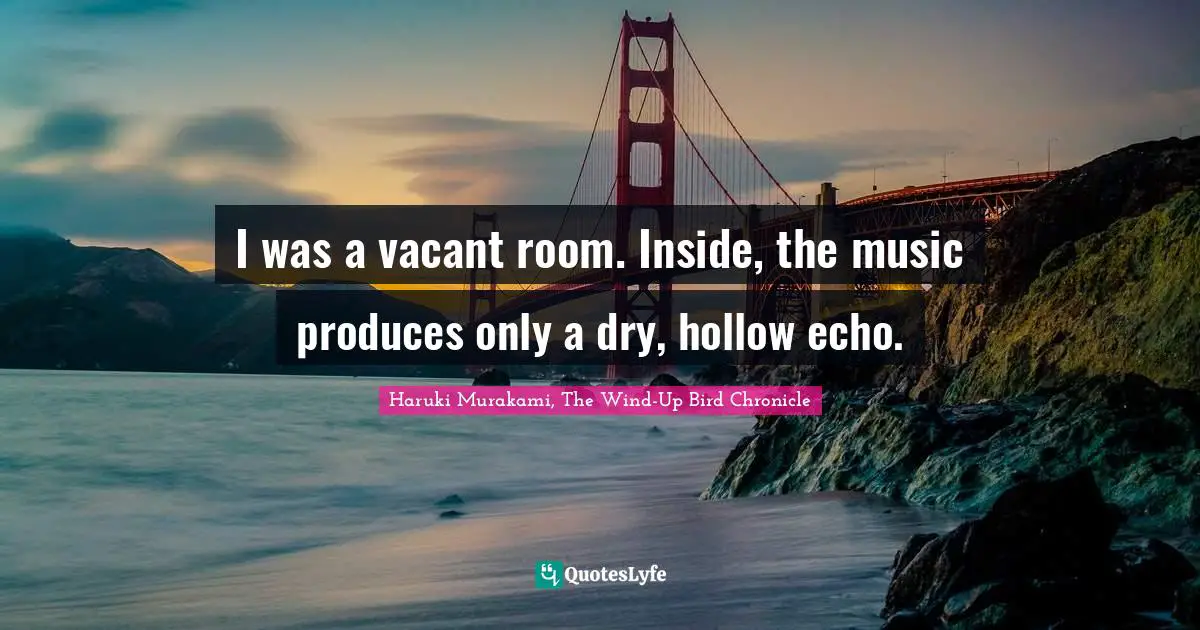 Haruki Murakami, The Wind-Up Bird Chronicle Quotes: "I was a vacant room. Inside, the music produces only a dry, hollow echo."