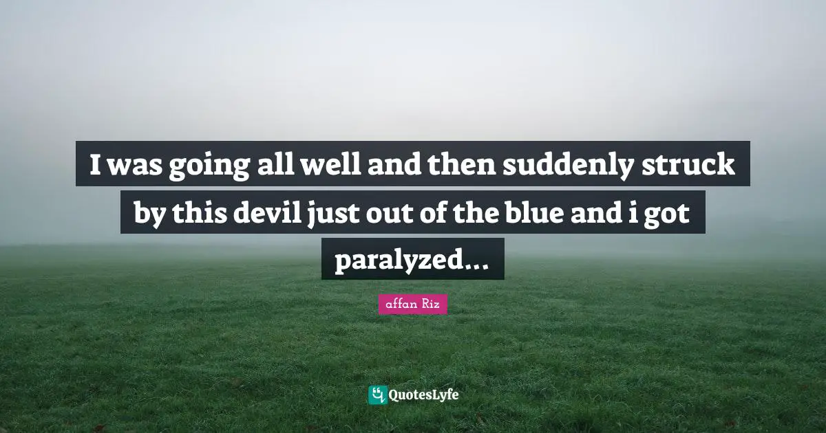 I was going all well and then suddenly struck by this devil just out of the blue and i got paralyzed...