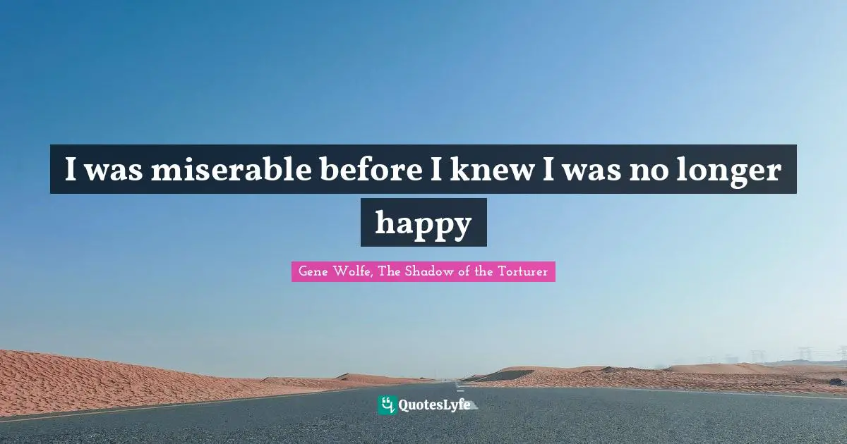 I was miserable before I knew I was no longer happy