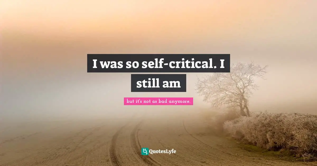 I was so self-critical. I still am