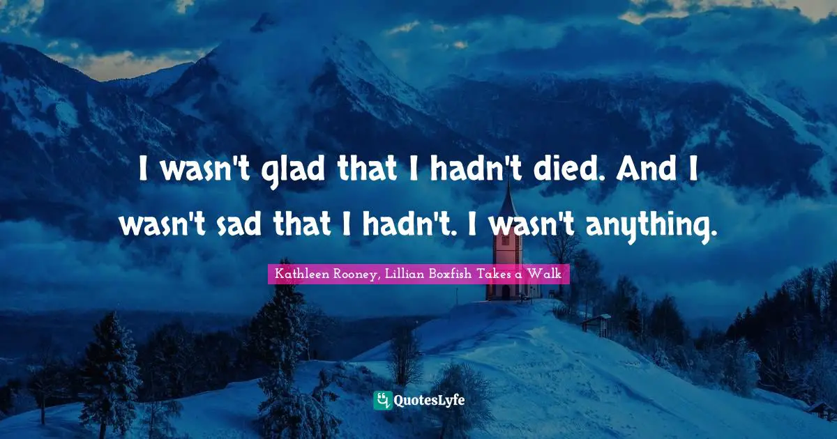 I wasn't glad that I hadn't died. And I wasn't sad that I hadn't. I wasn't anything.