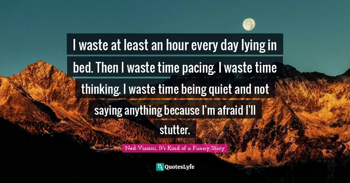 Ned Vizzini Quotes: "I waste at least an hour every day lying in bed. Then I waste time pacing. I waste time thinking. I waste time being quiet and not saying anything because I'm afraid I'll stutter."