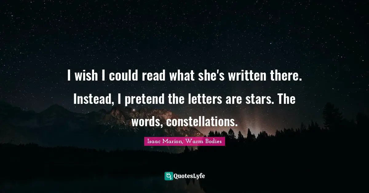 I wish I could read what she's written there. Instead, I pretend the letters are stars. The words, constellations.