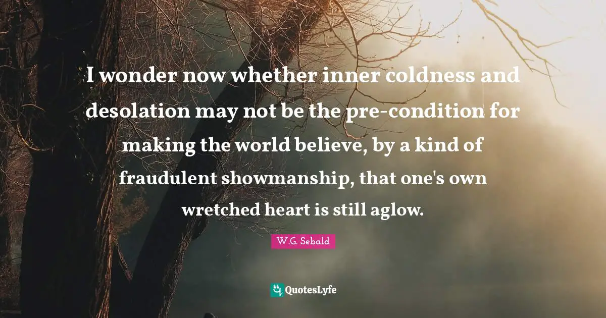 Emptiness Quotes: "I wonder now whether inner coldness and desolation may not be the pre-condition for making the world believe, by a kind of fraudulent showmanship, that one's own wretched heart is still aglow."
