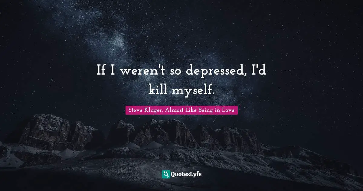 If I weren't so depressed, I'd kill myself.