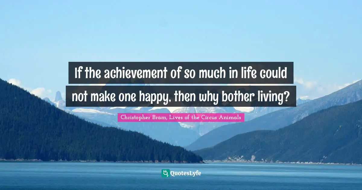 If the achievement of so much in life could not make one happy, then why bother living?