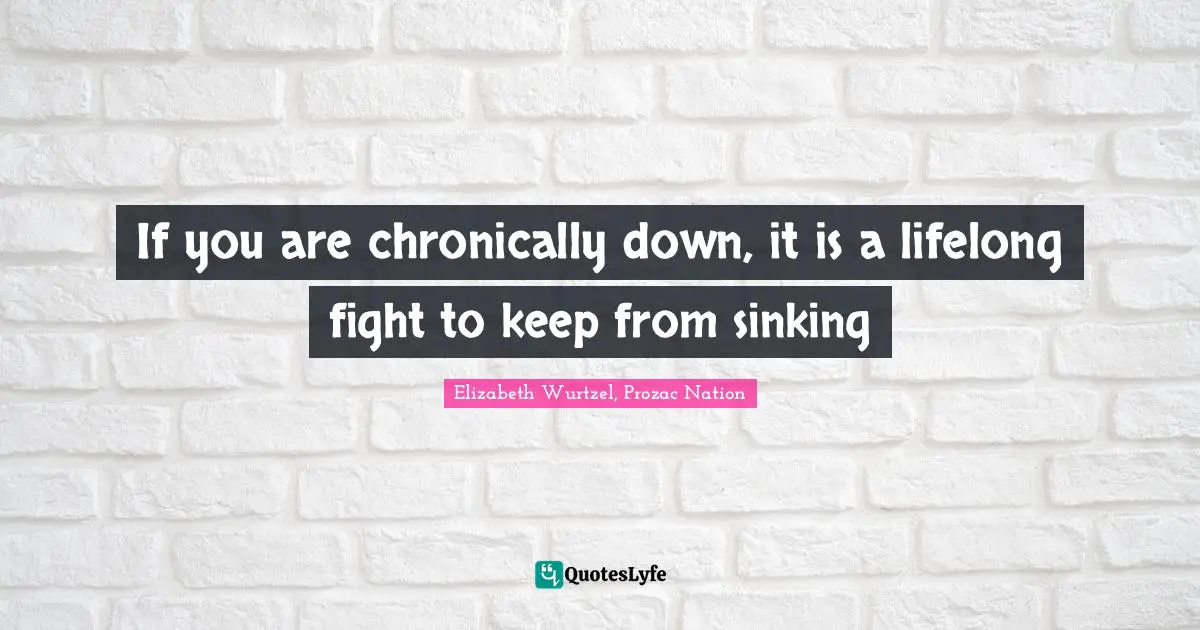 Elizabeth Wurtzel Quotes: "If you are chronically down, it is a lifelong fight to keep from sinking"