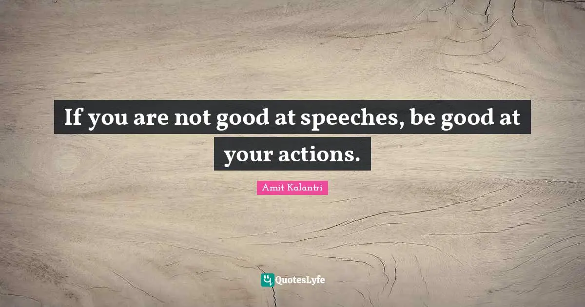 If you are not good at speeches, be good at your actions.