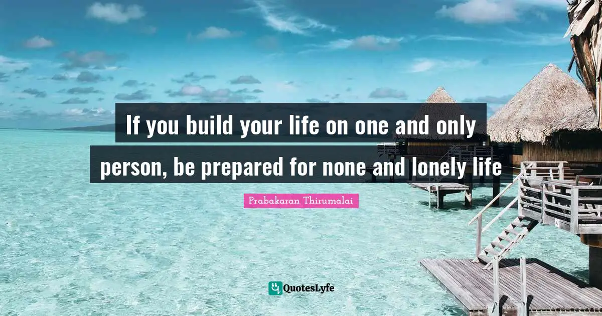 If you build your life on one and only person, be prepared for none and lonely life