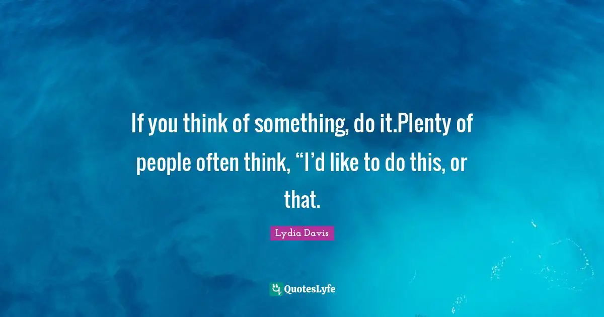 Lydia Davis Quotes: "If you think of something, do it.Plenty of people often think, “I’d like to do this, or that."