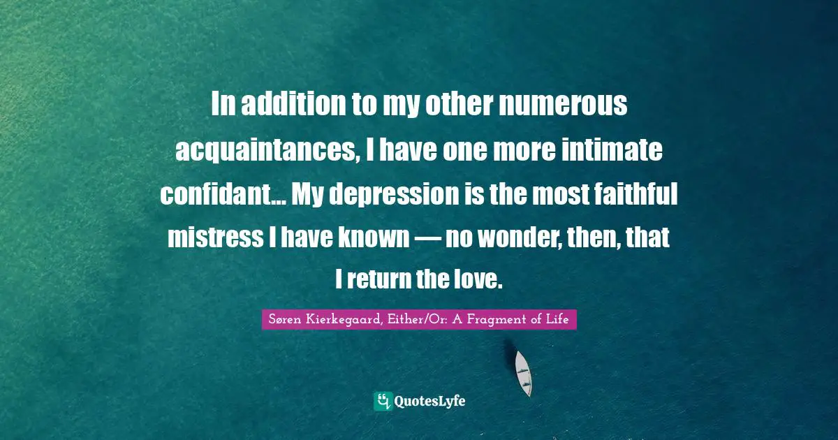 In addition to my other numerous acquaintances, I have one more intimate confidant… My depression is the most faithful mistress I have known — no wonder, then, that I return the love.