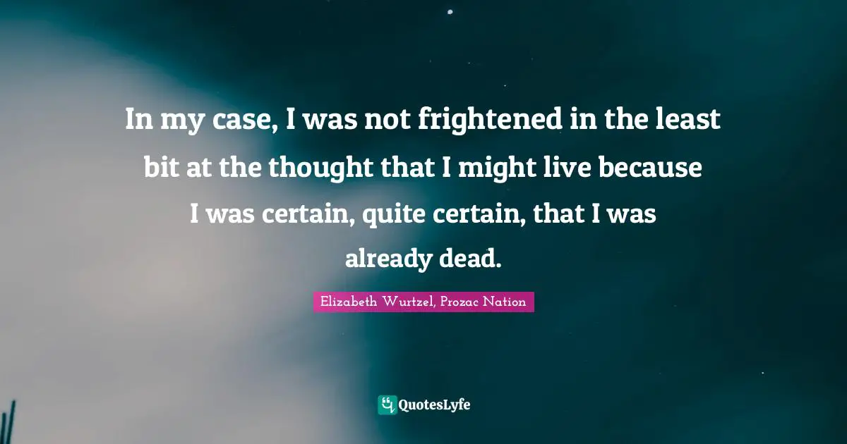 In my case, I was not frightened in the least bit at the thought that I might live because I was certain, quite certain, that I was already dead.