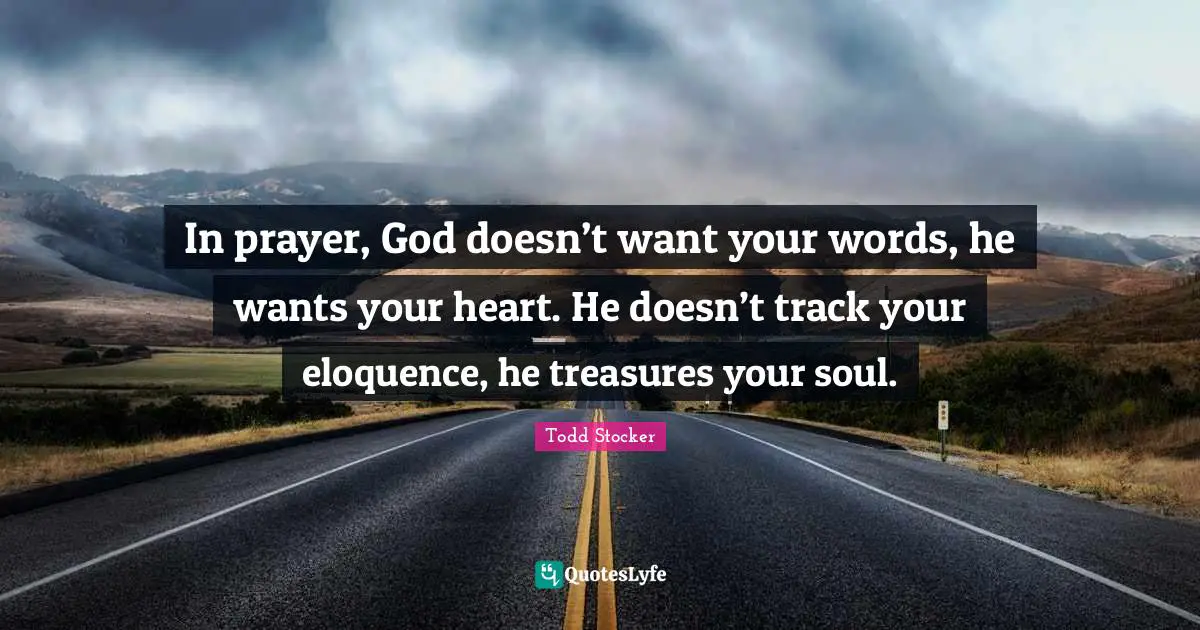 In prayer, God doesn’t want your words, he wants your heart. He doesn’t track your eloquence, he treasures your soul.