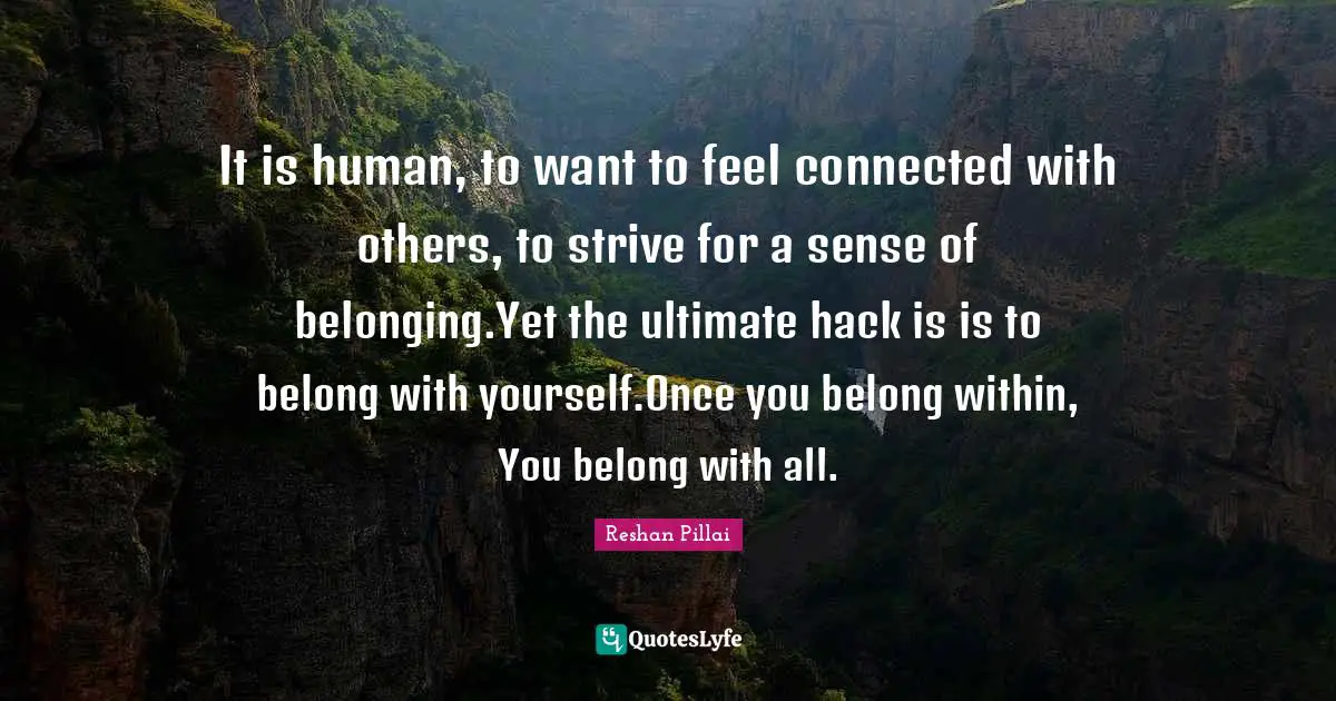 It is human, to want to feel connected with others, to strive for a sense of belonging.Yet the ultimate hack is is to belong with yourself.Once you belong within, You belong with all.