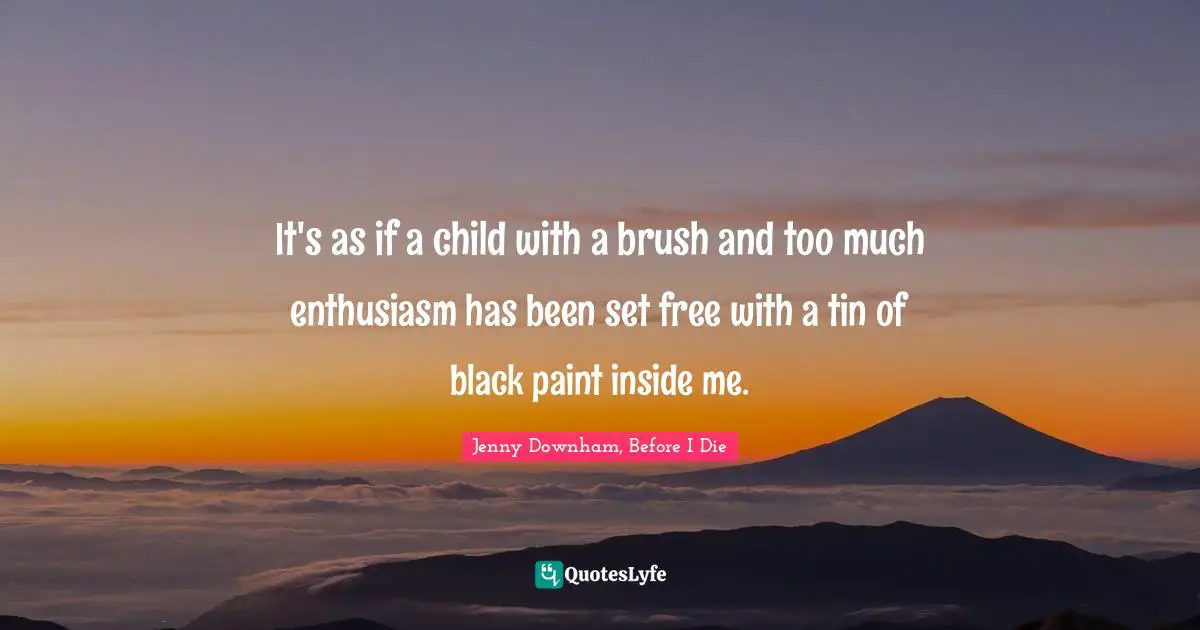 Jenny Downham, Before I Die Quotes: It's as if a child with a brush and too much enthusiasm has been set free with a tin of black paint inside me.