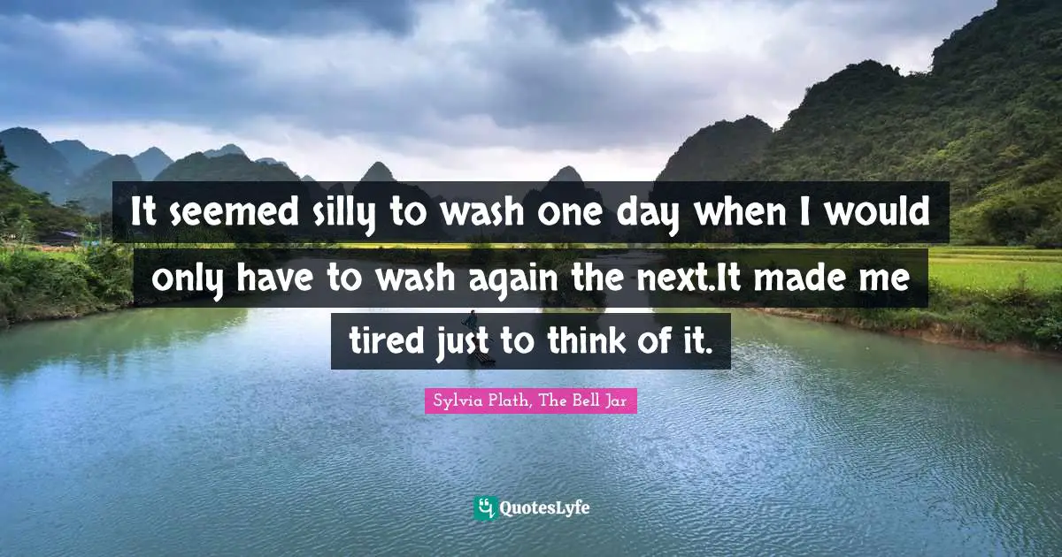 It seemed silly to wash one day when I would only have to wash again the next.It made me tired just to think of it.