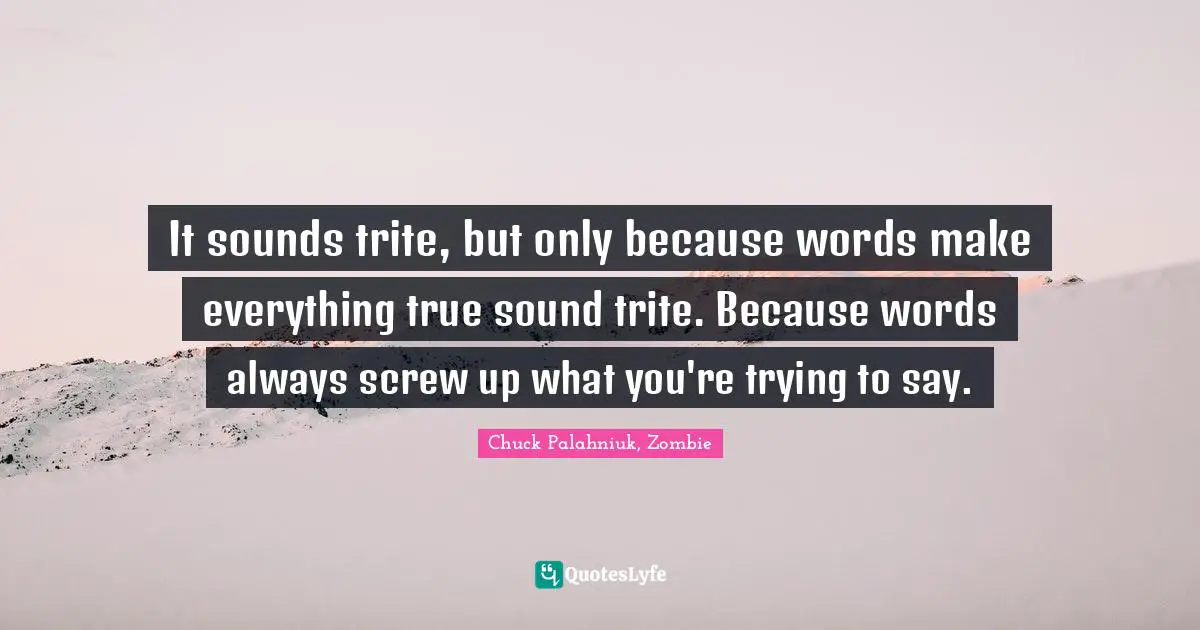 Chuck Palahniuk, Zombie Quotes: It sounds trite, but only because words make everything true sound trite. Because words always screw up what you're trying to say.