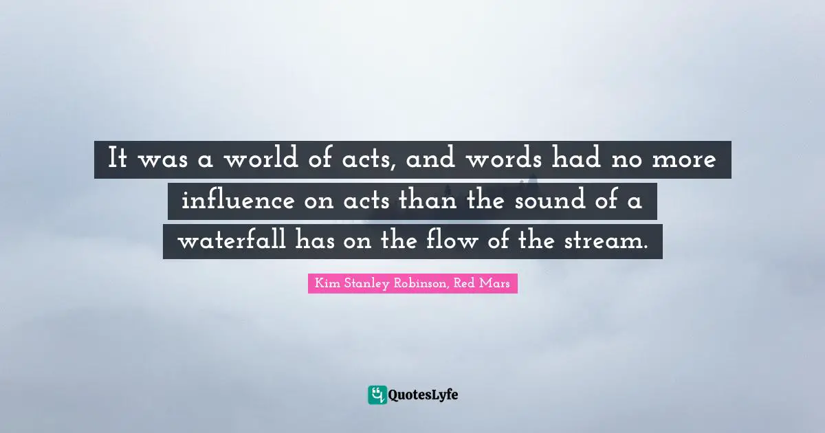 It was a world of acts, and words had no more influence on acts than the sound of a waterfall has on the flow of the stream.