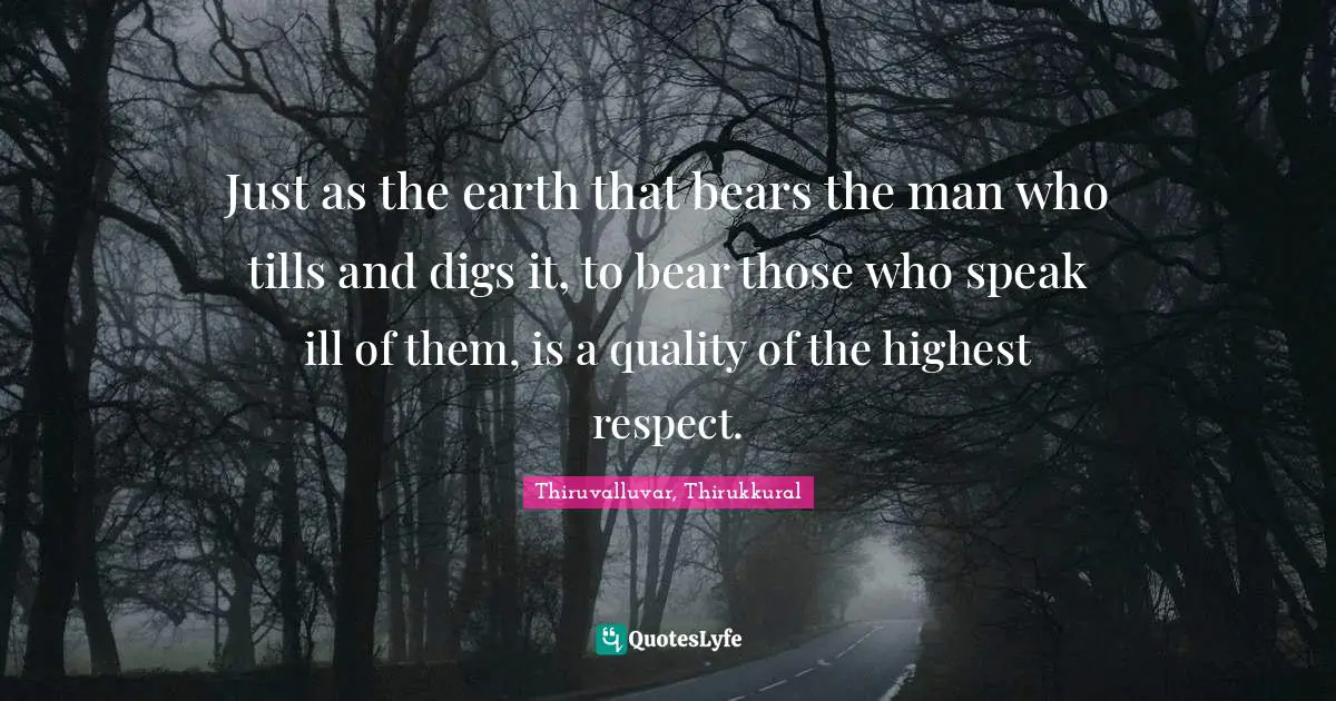 Just as the earth that bears the man who tills and digs it, to bear those who speak ill of them, is a quality of the highest respect.