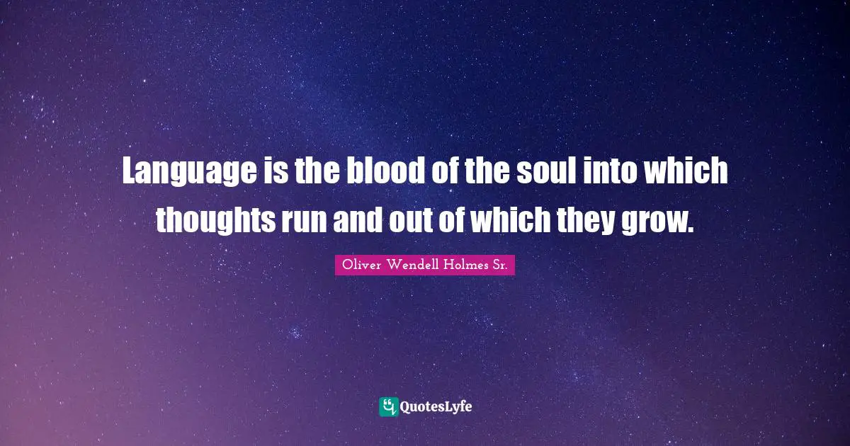 Language is the blood of the soul into which thoughts run and out of which they grow.