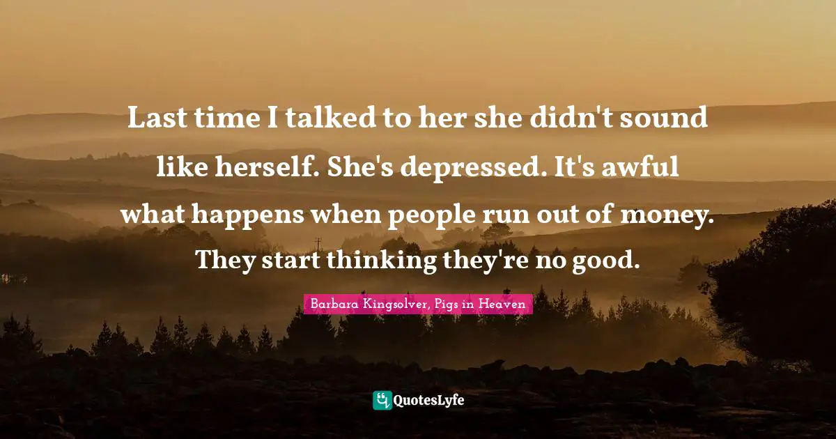 Last time I talked to her she didn't sound like herself. She's depressed. It's awful what happens when people run out of money. They start thinking they're no good.