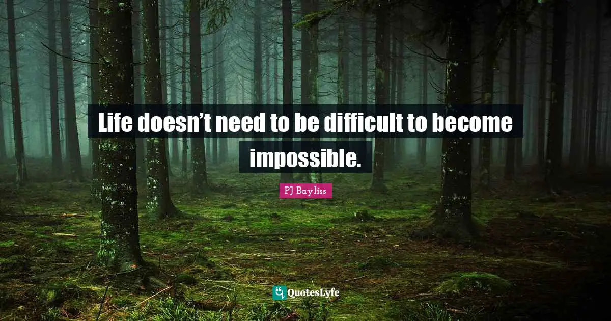 Life doesn’t need to be difficult to become impossible.