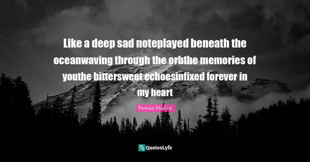 Pawan Mishra Quotes: Like a deep sad noteplayed beneath the oceanwaving through the orbthe memories of youthe bittersweet echoesinfixed forever in my heart