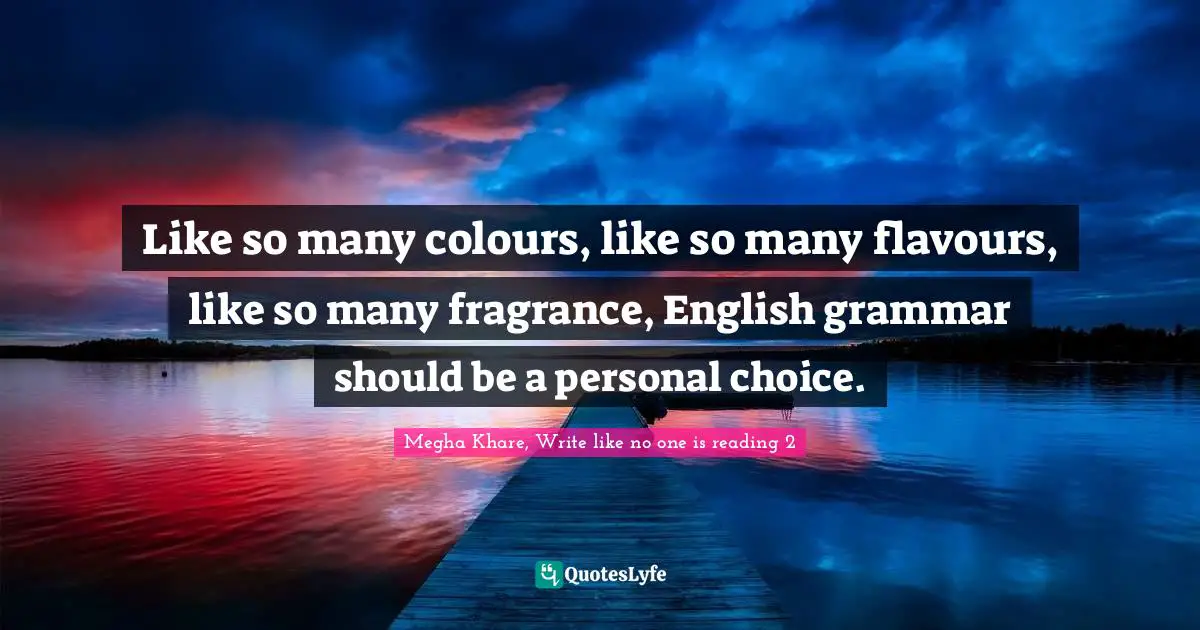Like so many colours, like so many flavours, like so many fragrance, English grammar should be a personal choice.