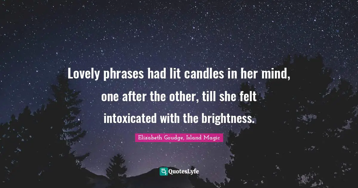 Lovely phrases had lit candles in her mind, one after the other, till she felt intoxicated with the brightness.
