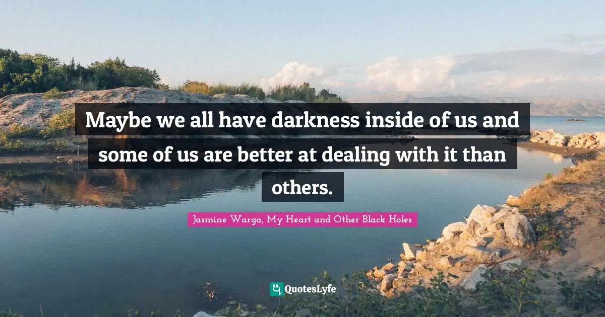 Maybe we all have darkness inside of us and some of us are better at dealing with it than others.