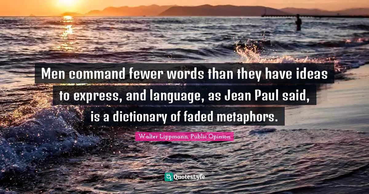 Men command fewer words than they have ideas to express, and language, as Jean Paul said, is a dictionary of faded metaphors.