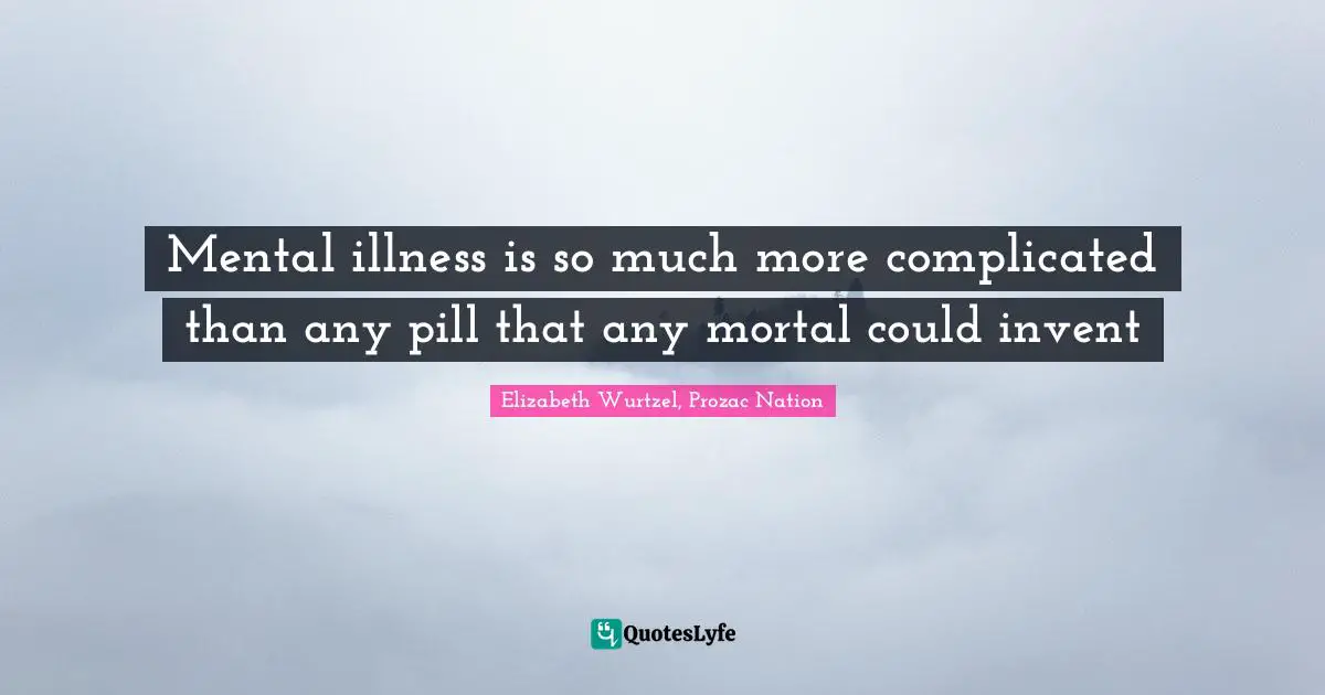 Elizabeth Wurtzel Quotes: "Mental illness is so much more complicated than any pill that any mortal could invent"