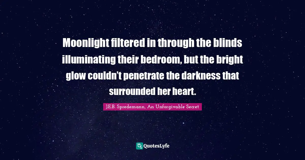 Moonlight filtered in through the blinds illuminating their bedroom, but the bright glow couldn’t penetrate the darkness that surrounded her heart.
