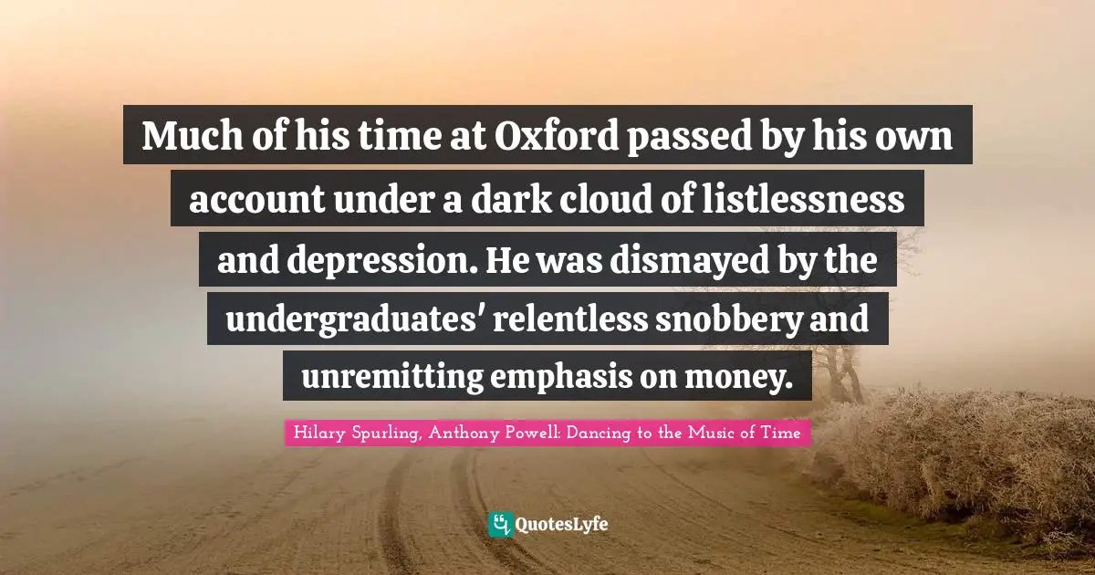 Much of his time at Oxford passed by his own account under a dark cloud of listlessness and depression. He was dismayed by the undergraduates' relentless snobbery and unremitting emphasis on money.