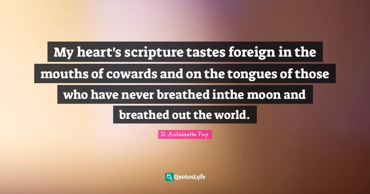 My heart's scripture tastes foreign in the mouths of cowards and on the tongues of those who have never breathed inthe moon and breathed out the world.