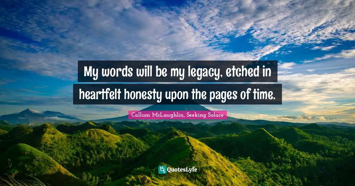 My words will be my legacy, etched in heartfelt honesty upon the pages of time.