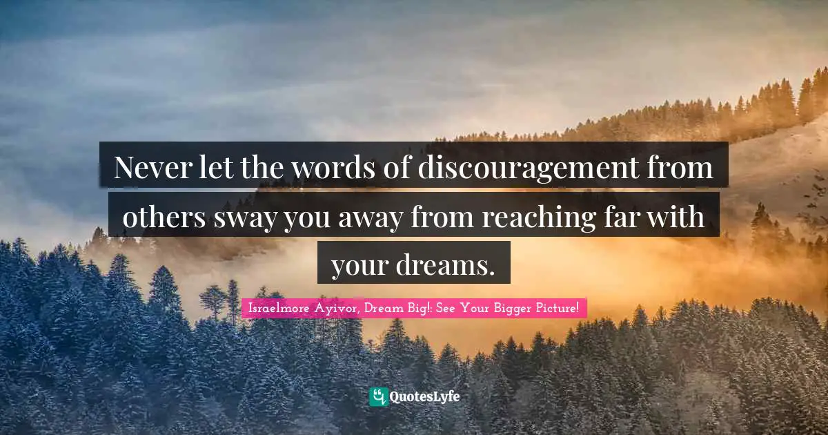 Never let the words of discouragement from others sway you away from reaching far with your dreams.