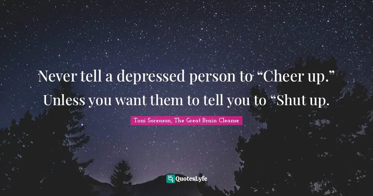 Toni Sorenson, The Great Brain Cleanse Quotes: "Never tell a depressed person to “Cheer up.” Unless you want them to tell you to “Shut up."