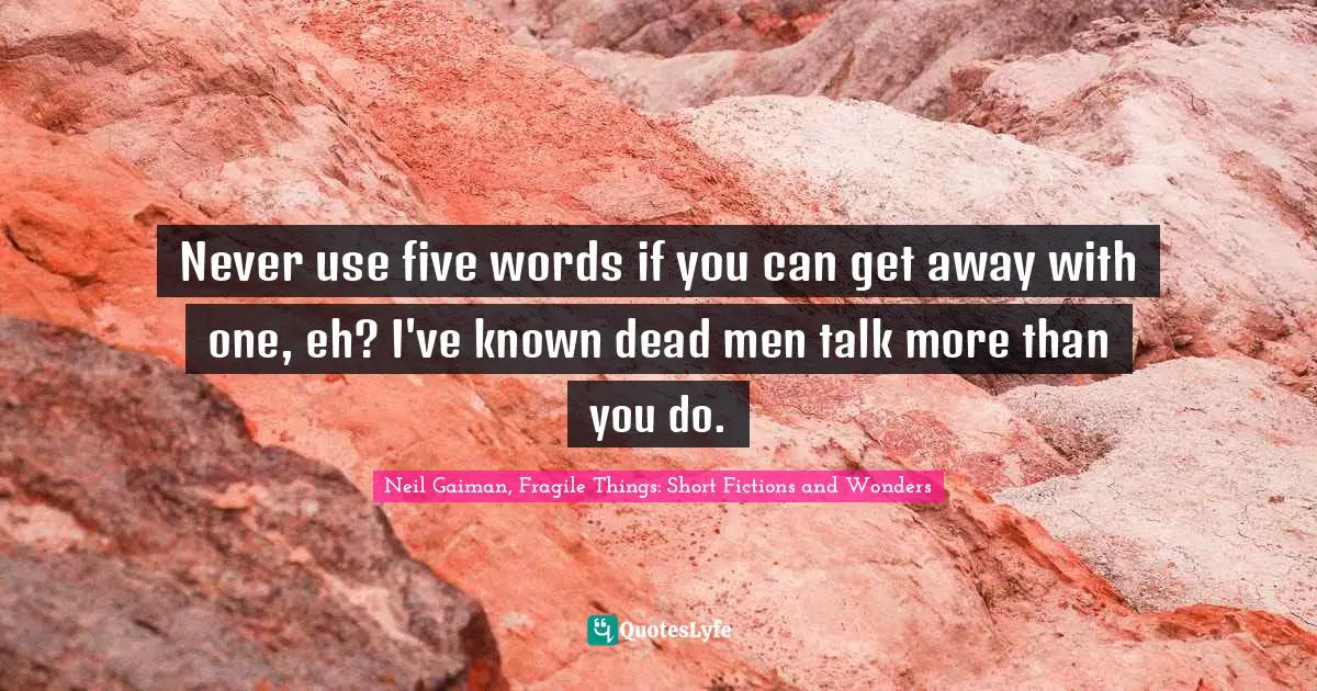 Never use five words if you can get away with one, eh? I've known dead men talk more than you do.