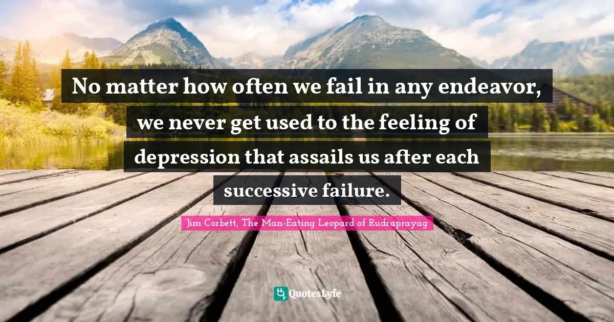 Jim Corbett, The Man-Eating Leopard Of Rudraprayag Quotes: "No matter how often we fail in any endeavor, we never get used to the feeling of depression that assails us after each successive failure."