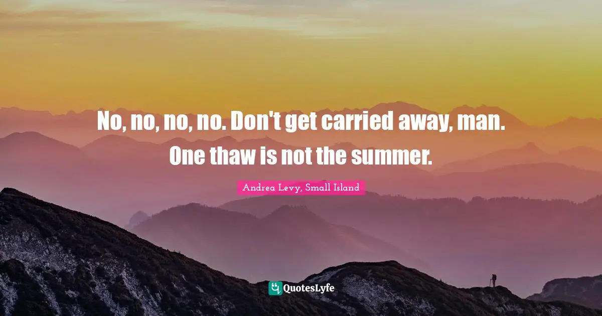 No, no, no, no. Don't get carried away, man. One thaw is not the summer.