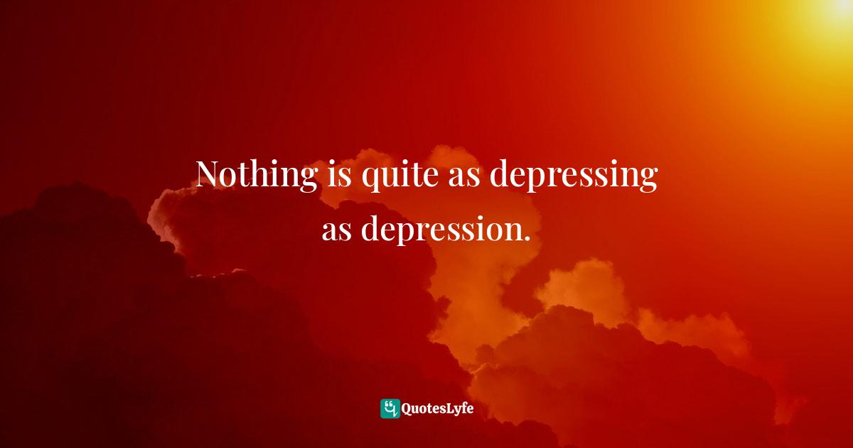 Nothing is quite as depressing as depression.