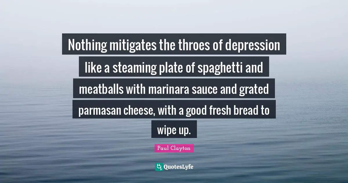 Nothing mitigates the throes of depression like a steaming plate of spaghetti and meatballs with marinara sauce and grated parmasan cheese, with a good fresh bread to wipe up.