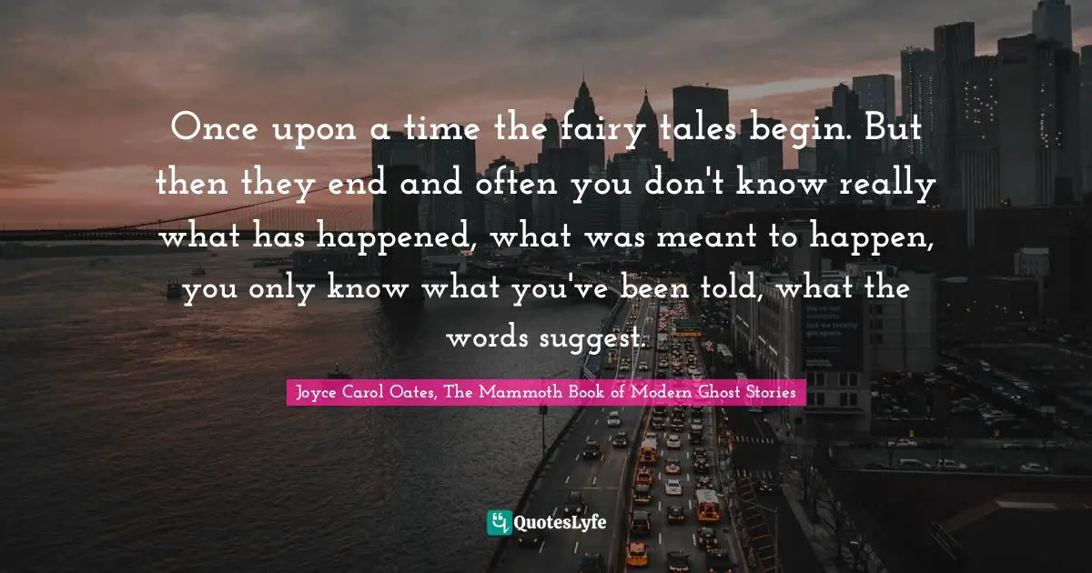Once upon a time the fairy tales begin. But then they end and often you don't know really what has happened, what was meant to happen, you only know what you've been told, what the words suggest.