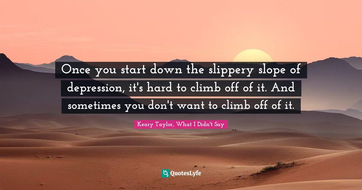 Keary Taylor, What I Didn't Say Quotes: "Once you start down the slippery slope of depression, it's hard to climb off of it. And sometimes you don't want to climb off of it."