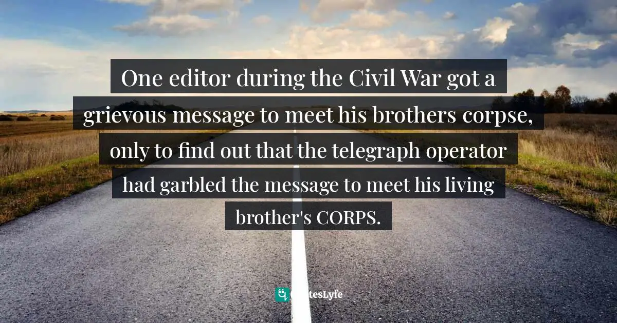 One editor during the Civil War got a grievous message to meet his brothers corpse, only to find out that the telegraph operator had garbled the message to meet his living brother's CORPS.
