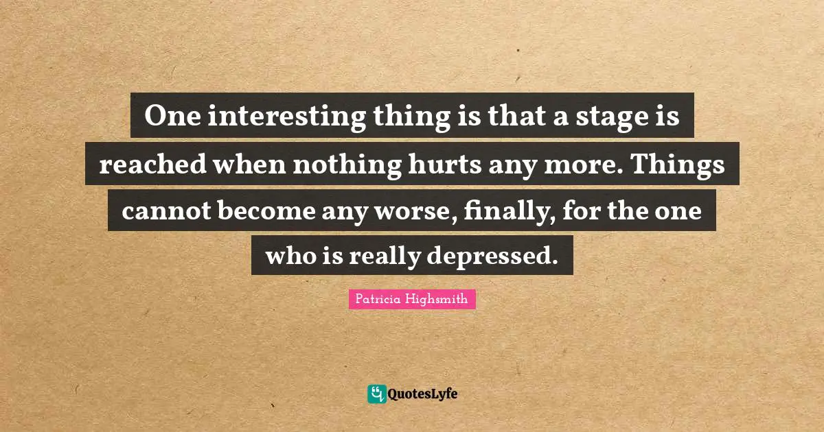 One interesting thing is that a stage is reached when nothing hurts any more. Things cannot become any worse, finally, for the one who is really depressed.
